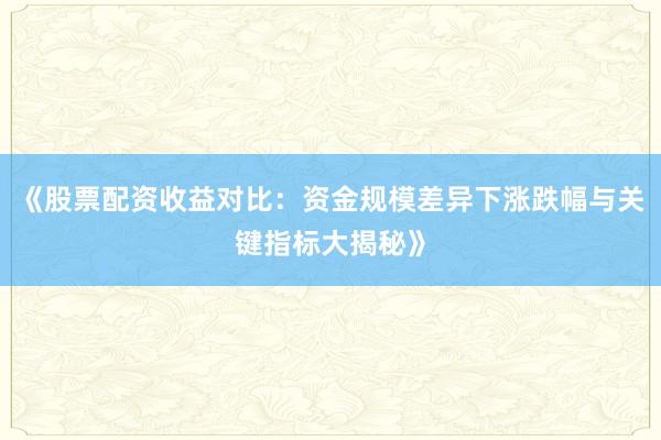 《股票配资收益对比：资金规模差异下涨跌幅与关键指标大揭秘》