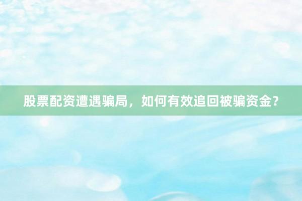 股票配资遭遇骗局，如何有效追回被骗资金？