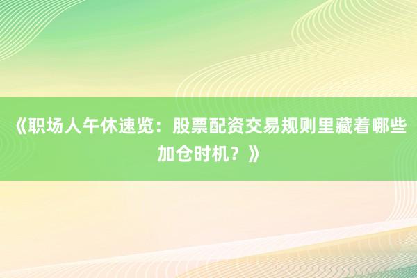 《职场人午休速览：股票配资交易规则里藏着哪些加仓时机？》