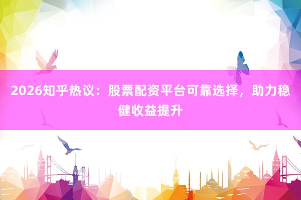 2026知乎热议：股票配资平台可靠选择，助力稳健收益提升