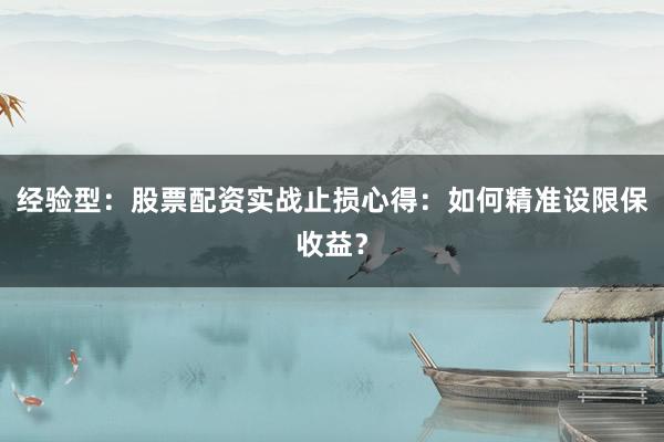 经验型：股票配资实战止损心得：如何精准设限保收益？