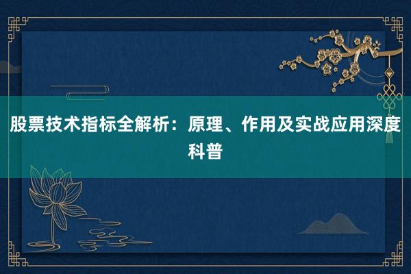 股票技术指标全解析：原理、作用及实战应用深度科普