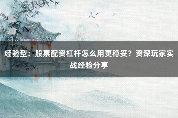 经验型：股票配资杠杆怎么用更稳妥？资深玩家实战经验分享