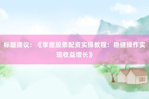 标题建议：《掌握股票配资实操教程：稳健操作实现收益增长》