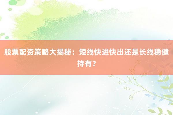 股票配资策略大揭秘：短线快进快出还是长线稳健持有？