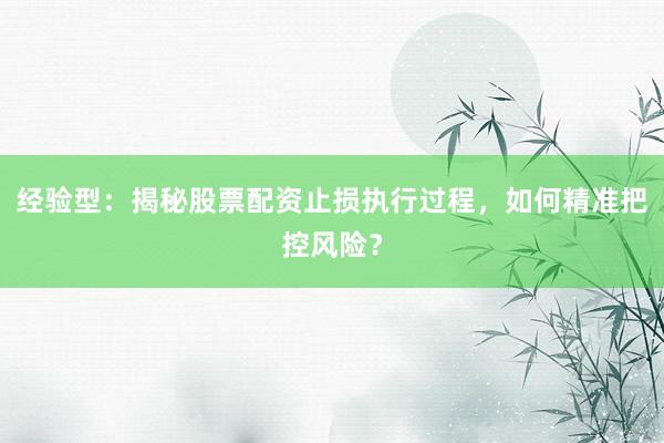 经验型：揭秘股票配资止损执行过程，如何精准把控风险？
