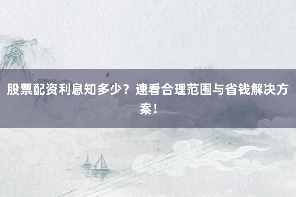 股票配资利息知多少？速看合理范围与省钱解决方案！