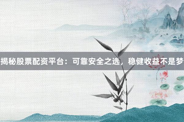揭秘股票配资平台：可靠安全之选，稳健收益不是梦
