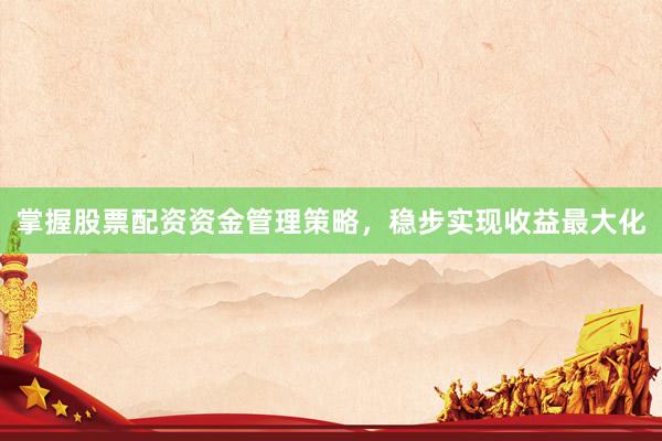 掌握股票配资资金管理策略，稳步实现收益最大化