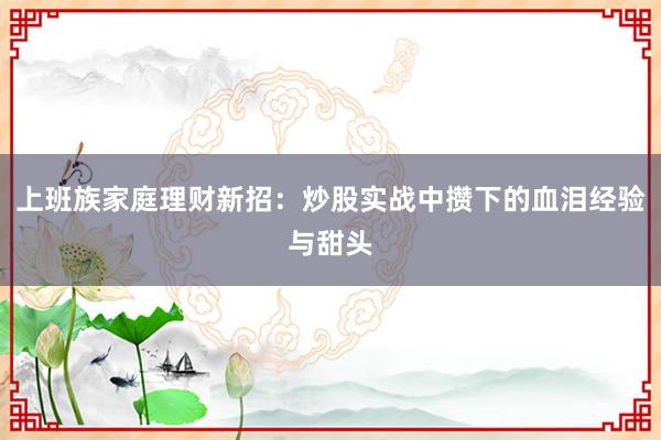 上班族家庭理财新招：炒股实战中攒下的血泪经验与甜头