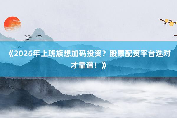 《2026年上班族想加码投资？股票配资平台选对才靠谱！》