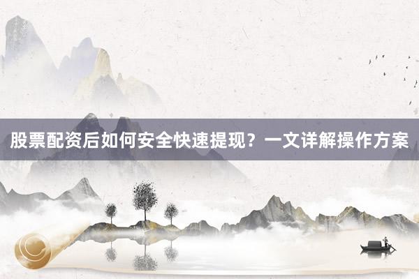 股票配资后如何安全快速提现？一文详解操作方案