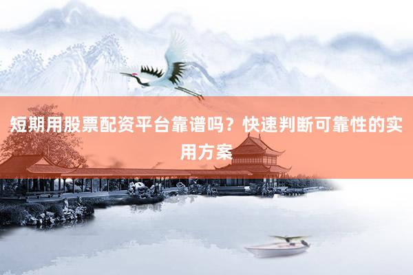 短期用股票配资平台靠谱吗？快速判断可靠性的实用方案