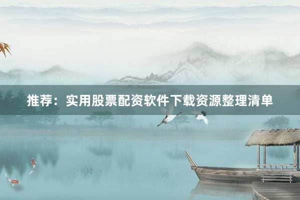 推荐：实用股票配资软件下载资源整理清单
