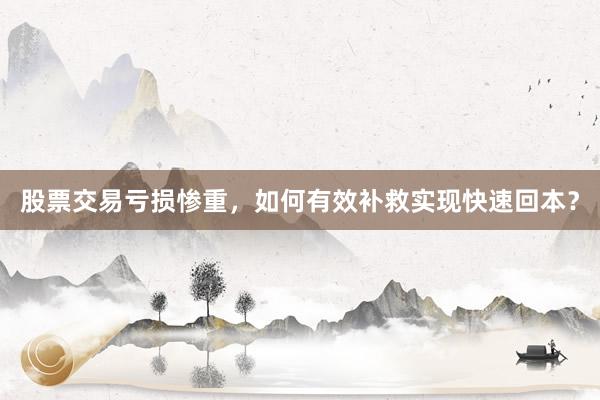 股票交易亏损惨重，如何有效补救实现快速回本？