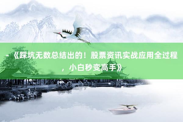 - 《踩坑无数总结出的！股票资讯实战应用全过程，小白秒变高手》
