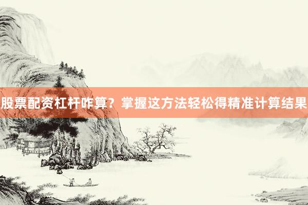 股票配资杠杆咋算？掌握这方法轻松得精准计算结果