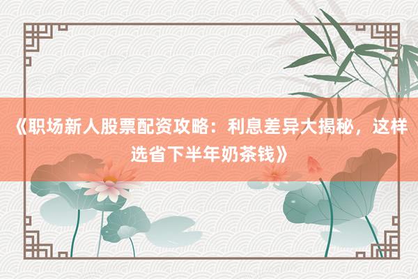 《职场新人股票配资攻略：利息差异大揭秘，这样选省下半年奶茶钱》