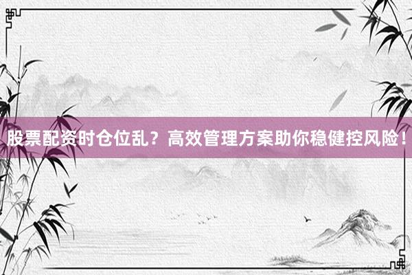 股票配资时仓位乱？高效管理方案助你稳健控风险！