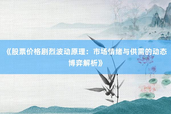 《股票价格剧烈波动原理：市场情绪与供需的动态博弈解析》
