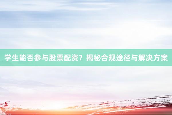 学生能否参与股票配资？揭秘合规途径与解决方案