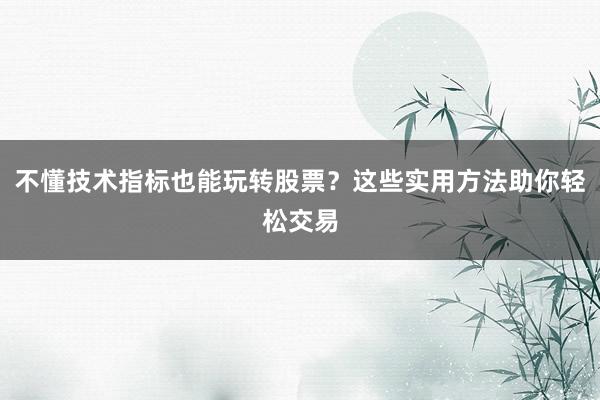 不懂技术指标也能玩转股票？这些实用方法助你轻松交易