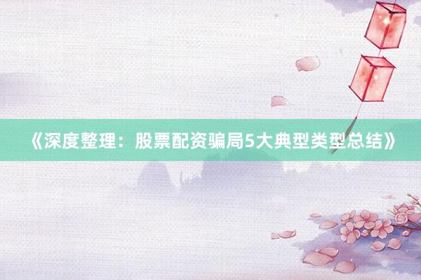 《深度整理：股票配资骗局5大典型类型总结》