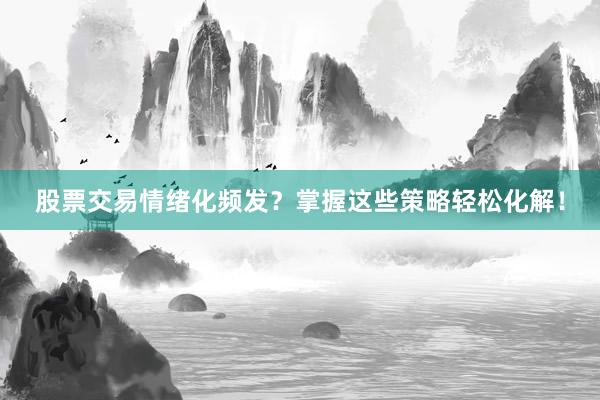 股票交易情绪化频发？掌握这些策略轻松化解！