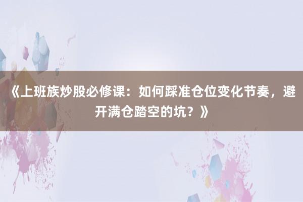 《上班族炒股必修课：如何踩准仓位变化节奏，避开满仓踏空的坑？》