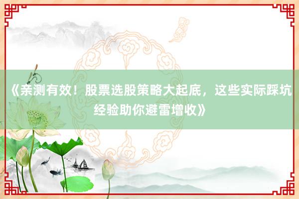 《亲测有效！股票选股策略大起底，这些实际踩坑经验助你避雷增收》