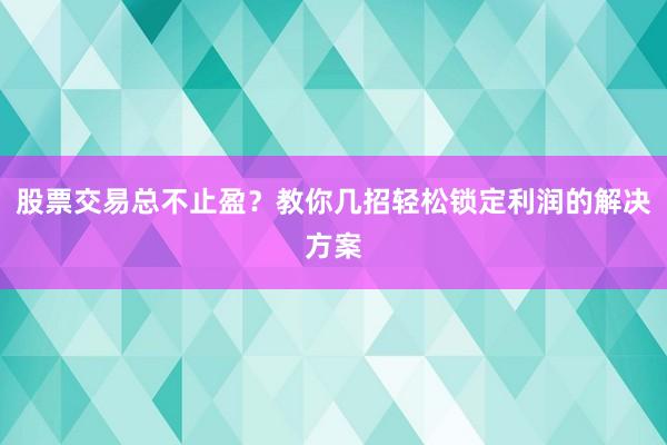 股票交易总不止盈？教你几招轻松锁定利润的解决方案