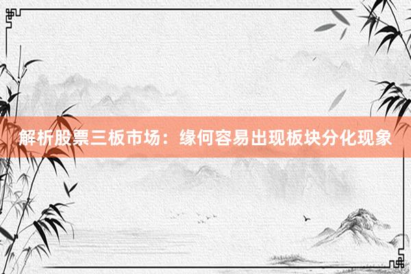 解析股票三板市场：缘何容易出现板块分化现象