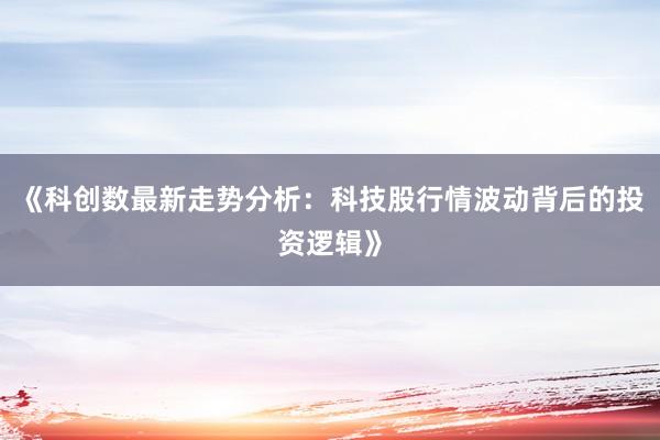 《科创数最新走势分析：科技股行情波动背后的投资逻辑》