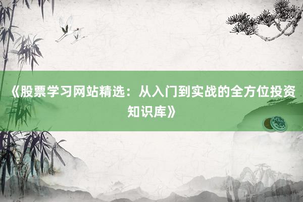 《股票学习网站精选：从入门到实战的全方位投资知识库》