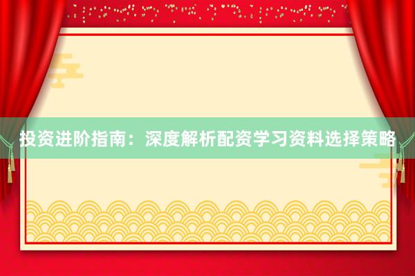 投资进阶指南：深度解析配资学习资料选择策略