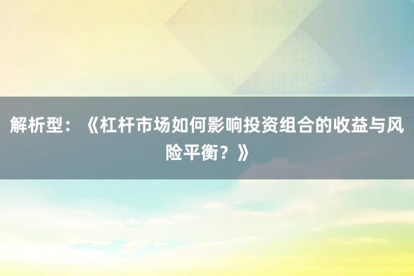 解析型：《杠杆市场如何影响投资组合的收益与风险平衡？》