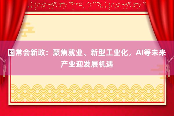 国常会新政：聚焦就业、新型工业化，AI等未来产业迎发展机遇