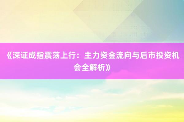 《深证成指震荡上行：主力资金流向与后市投资机会全解析》