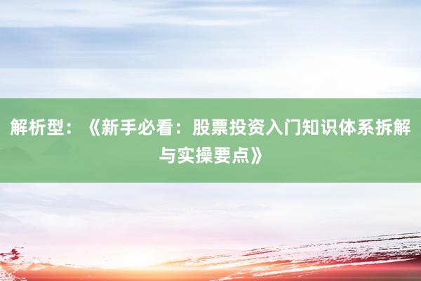 解析型：《新手必看：股票投资入门知识体系拆解与实操要点》