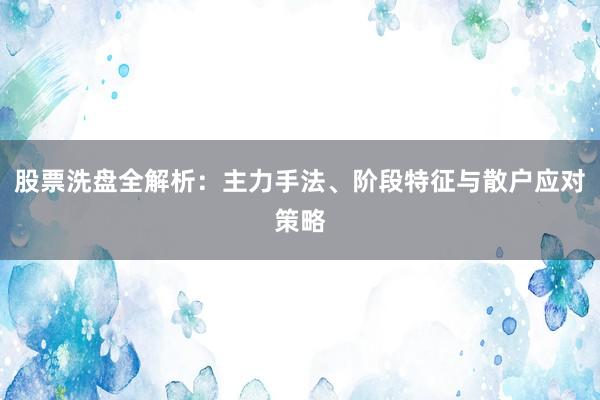 股票洗盘全解析：主力手法、阶段特征与散户应对策略