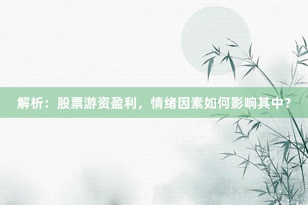 解析：股票游资盈利，情绪因素如何影响其中？