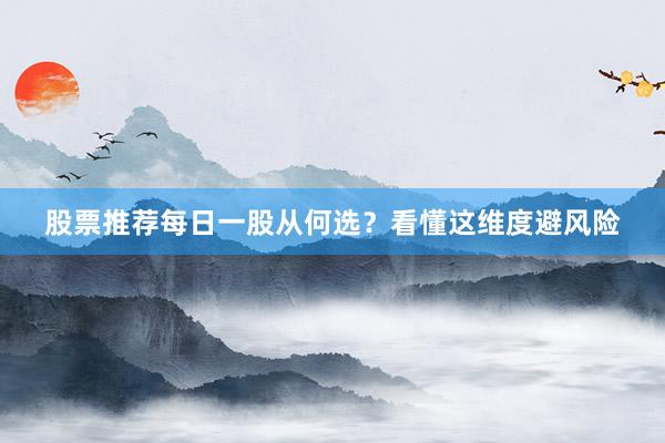 股票推荐每日一股从何选？看懂这维度避风险