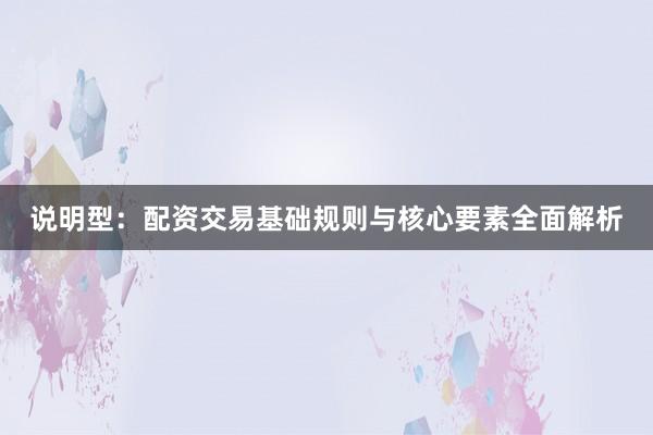 说明型：配资交易基础规则与核心要素全面解析