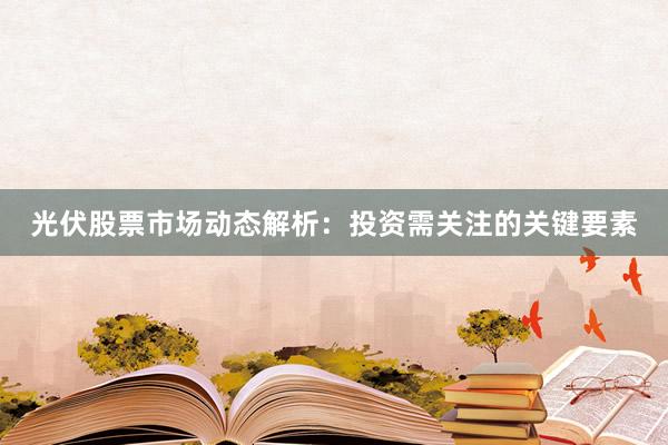 光伏股票市场动态解析：投资需关注的关键要素