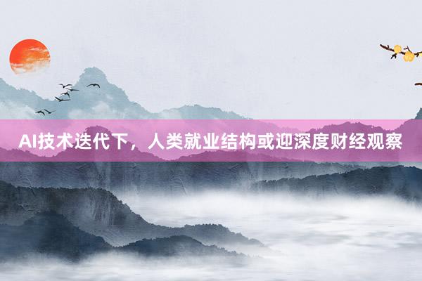AI技术迭代下，人类就业结构或迎深度财经观察