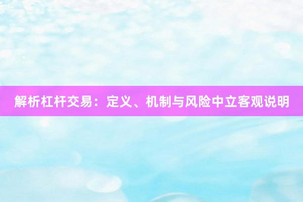 解析杠杆交易：定义、机制与风险中立客观说明