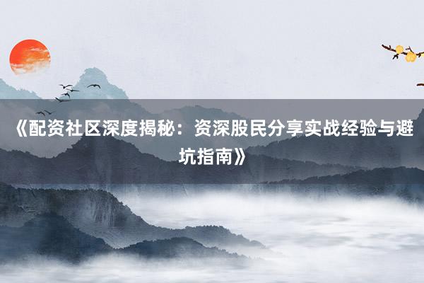 《配资社区深度揭秘：资深股民分享实战经验与避坑指南》