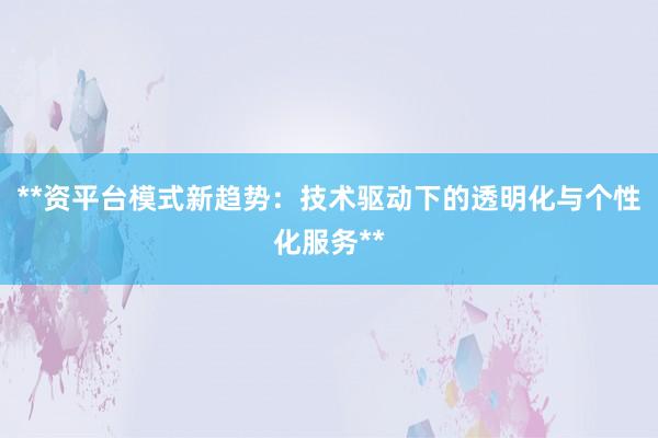**资平台模式新趋势：技术驱动下的透明化与个性化服务**