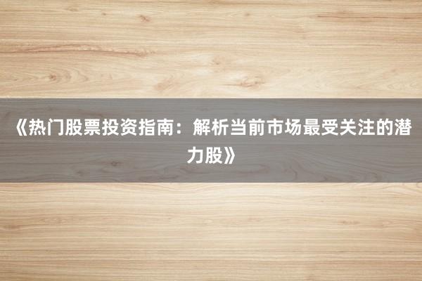 《热门股票投资指南：解析当前市场最受关注的潜力股》