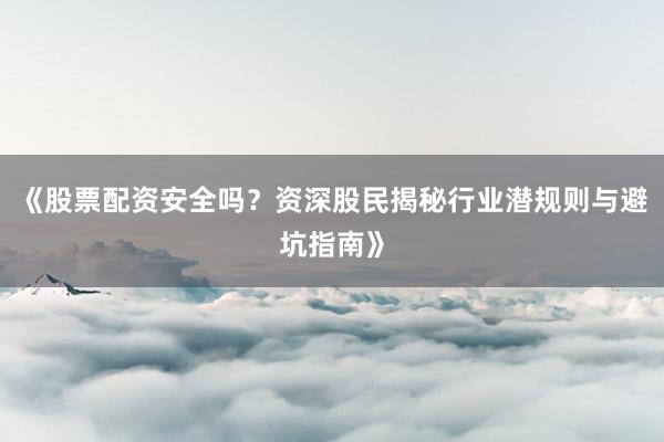 《股票配资安全吗？资深股民揭秘行业潜规则与避坑指南》